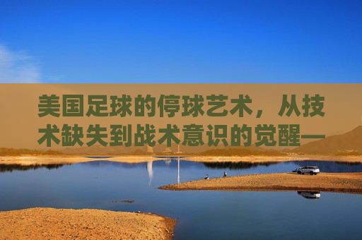 美国足球的停球艺术,从技术缺失到战术意识的觉醒——解析停球在美式足球中的新角色,美国足球的停球艺术,从技术缺失到战术意识的觉醒,解析其在美式足球中的新角色