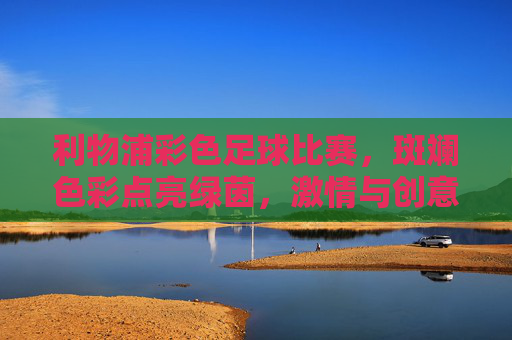 利物浦彩色足球比赛,斑斓色彩点亮绿茵,激情与创意共舞的非凡对决,利物浦彩色足球比赛,斑斓色彩点亮绿茵,激情与创意共舞的非凡对决