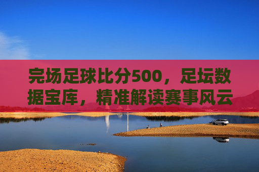 完场足球比分500,足坛数据宝库,精准解读赛事风云,完场足球比分500,足坛数据宝库,精准解读赛事风云