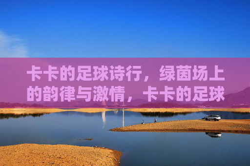 卡卡的足球诗行，绿茵场上的韵律与激情，卡卡的足球诗行，绿茵场上的韵律与激情