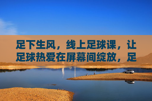 足下生风，线上足球课，让足球热爱在屏幕间绽放，足下生风，线上足球课，让足球热爱在屏幕间绽放