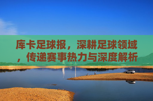 库卡足球报，深耕足球领域，传递赛事热力与深度解析