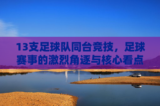 13支足球队同台竞技，足球赛事的激烈角逐与核心看点，13支足球队同台竞技，足球赛事的激烈角逐与核心看点