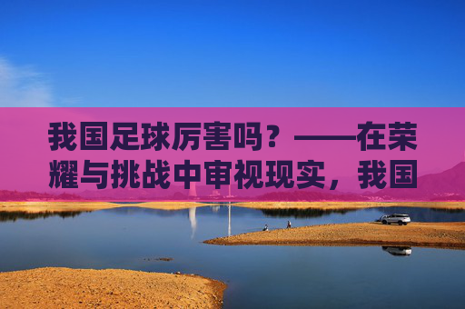 我国足球厉害吗？——在荣耀与挑战中审视现实，我国足球厉害吗？——在荣耀与挑战中审视现实
