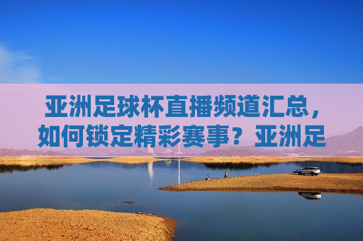 亚洲足球杯直播频道汇总，如何锁定精彩赛事？亚洲足球杯直播频道汇总，如何锁定精彩赛事？