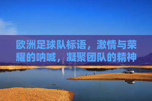 欧洲足球队标语,激情与荣耀的呐喊,凝聚团队的精神力量,欧洲足球队标语,激情与荣耀的呐喊,凝聚团队的精神力量