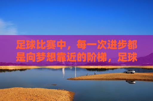 足球比赛中，每一次进步都是向梦想靠近的阶梯，足球比赛中，每一次进步都是向梦想靠近的阶梯