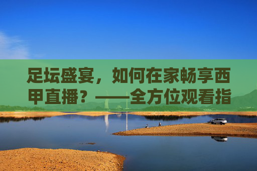 足坛盛宴，如何在家畅享西甲直播？——全方位观看指南，足坛盛宴，如何在家畅享西甲直播？——全方位观看指南