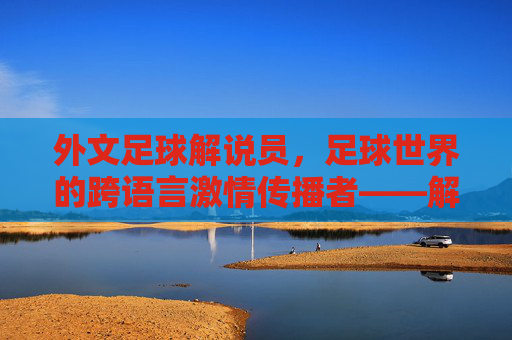 外文足球解说员,足球世界的跨语言激情传播者——解码他们的专业与魅力,外文足球解说员,足球世界的跨语言激情传播者——解码他们的专业与魅力