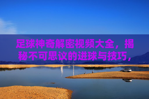 足球神奇解密视频大全，揭秘不可思议的进球与技巧，解锁足球世界的隐藏密码，足球神奇解密视频大全，揭秘不可思议的进球与技巧，解锁足球世界的隐藏密码