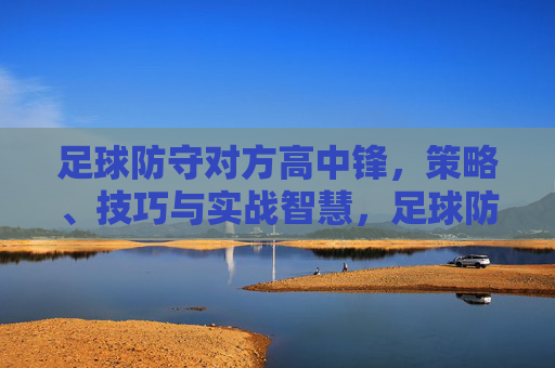 足球防守对方高中锋，策略、技巧与实战智慧，足球防守对方高中锋，策略、技巧与实战智慧