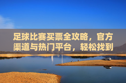 足球比赛买票全攻略，官方渠道与热门平台，轻松找到最佳购票渠道，足球比赛买票全攻略，官方渠道与热门平台，轻松找到最佳购票渠道