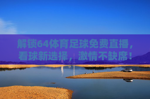 解锁64体育足球免费直播，看球新选择，激情不缺席！解锁64体育足球免费直播，看球新选择，激情不缺席！