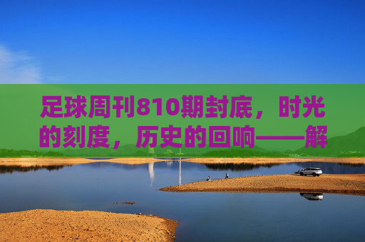 足球周刊810期封底，时光的刻度，历史的回响——解码封底里的足球记忆，足球周刊810期封底，时光的刻度，历史的回响——解码封底里的足球记忆