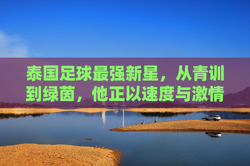 泰国足球最强新星，从青训到绿茵，他正以速度与激情点燃东南亚足球的未来，泰国足球最强新星，从青训到绿茵，速度与激情点燃东南亚足球未来
