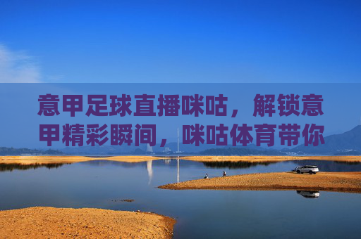 意甲足球直播咪咕,解锁意甲精彩瞬间,咪咕体育带你沉浸式观赛