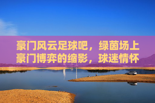豪门风云足球吧，绿茵场上豪门博弈的缩影，球迷情怀的共鸣之地，豪门风云足球吧，绿茵场上豪门博弈的缩影，球迷情怀的共鸣之地