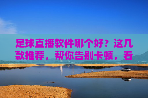 足球直播软件哪个好？这几款推荐，帮你告别卡顿，看球更畅快！足球直播软件推荐，这几款帮你告别卡顿，看球更畅快