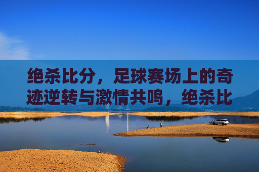 绝杀比分，足球赛场上的奇迹逆转与激情共鸣，绝杀比分，足球赛场上的奇迹逆转与激情共鸣