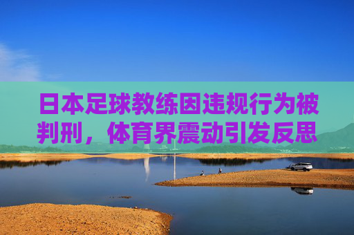 日本足球教练因违规行为被判刑,体育界震动引发反思