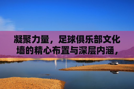 凝聚力量，足球俱乐部文化墙的精心布置与深层内涵，凝聚力量，足球俱乐部文化墙的精心布置与深层内涵