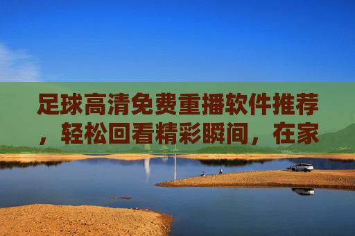 足球高清免费重播软件推荐,轻松回看精彩瞬间,在家也能追球赛
