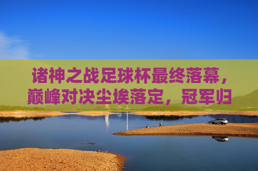 诸神之战足球杯最终落幕,巅峰对决尘埃落定,冠军归属尘埃落定