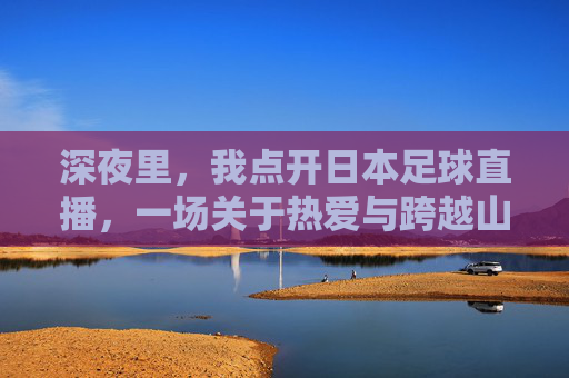 深夜里，我点开日本足球直播，一场关于热爱与跨越山海的连接，深夜点开日本足球直播，一场关于热爱与跨越山海的连接