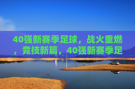 40强新赛季足球,战火重燃,竞技新篇,40强新赛季足球,战火重燃,竞技新篇