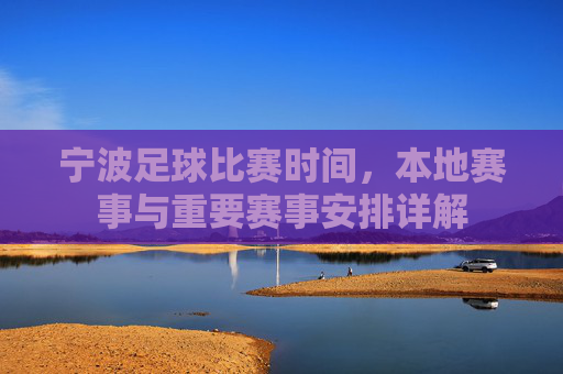 宁波足球比赛时间,本地赛事与重要赛事安排详解
