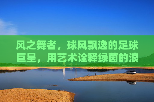风之舞者，球风飘逸的足球巨星，用艺术诠释绿茵的浪漫