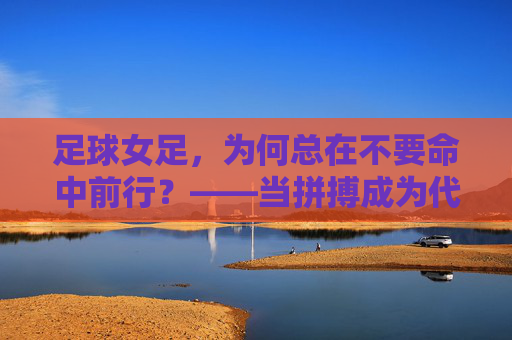 足球女足,为何总在不要命中前行?——当拼搏成为代名词,我们是否忽略了健康的代价?足球女足,为何总在不要命中前行?——当拼搏成为代名词,我们是否忽略了健康的代价?