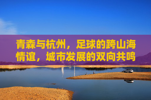 青森与杭州，足球的跨山海情谊，城市发展的双向共鸣