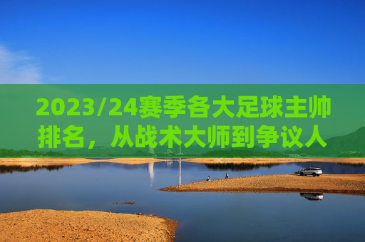 2023/24赛季各大足球主帅排名，从战术大师到争议人物的多元格局，2023/24赛季足球主帅排名，从战术大师到争议人物的多元格局