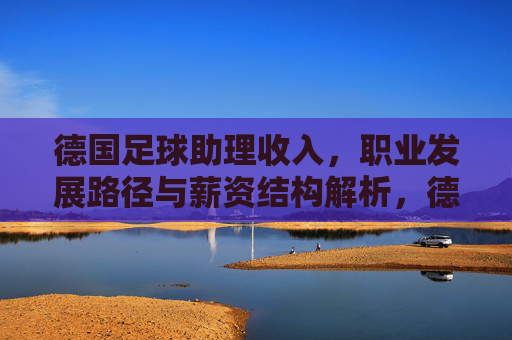 德国足球助理收入,职业发展路径与薪资结构解析,德国足球助理收入、职业发展路径与薪资结构解析