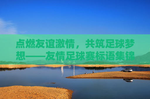 点燃友谊激情,共筑足球梦想——友情足球赛标语集锦与创意解析