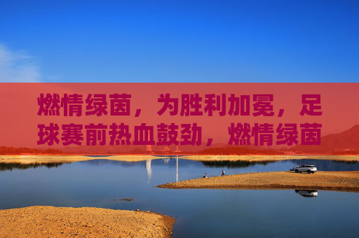 燃情绿茵，为胜利加冕，足球赛前热血鼓劲，燃情绿茵，为胜利加冕，足球赛前热血鼓劲