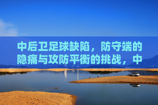 中后卫足球缺陷,防守端的隐痛与攻防平衡的挑战,中后卫足球缺陷,防守端的隐痛与攻防平衡的挑战