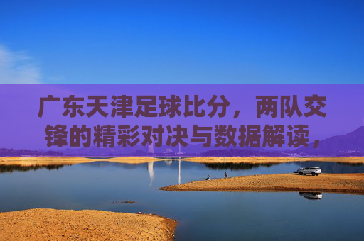 广东天津足球比分，两队交锋的精彩对决与数据解读，广东天津足球比分，两队交锋的精彩对决与数据解读