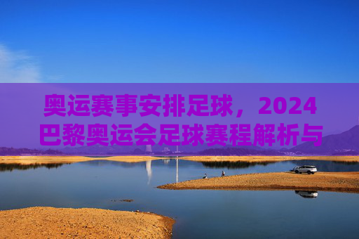 奥运赛事安排足球，2024巴黎奥运会足球赛程解析与赛事亮点