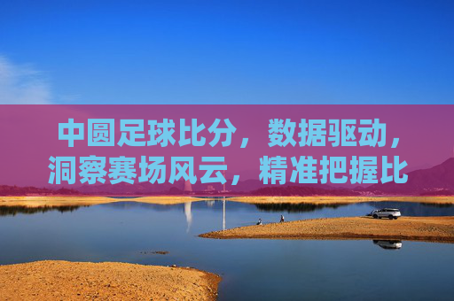 中圆足球比分，数据驱动，洞察赛场风云，精准把握比赛动态