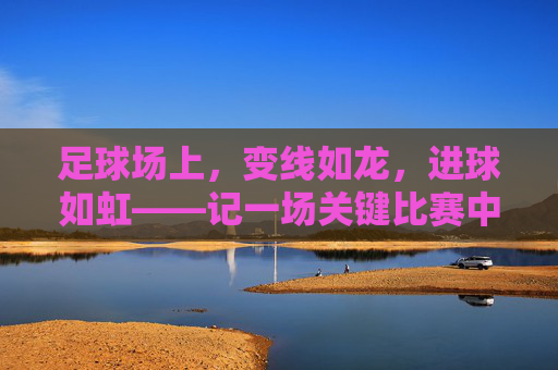 足球场上，变线如龙，进球如虹——记一场关键比赛中令人屏息的变线进球，足球场上变线如龙，进球如虹——记一场关键比赛中令人屏息的变线进球