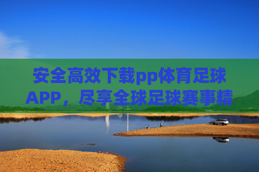安全高效下载pp体育足球APP，尽享全球足球赛事精彩，安全高效下载pp体育足球APP，尽享全球足球赛事精彩