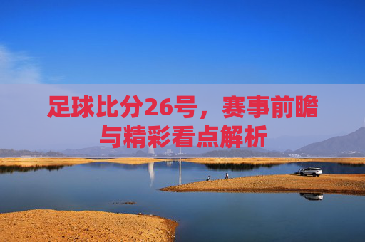 足球比分26号，赛事前瞻与精彩看点解析