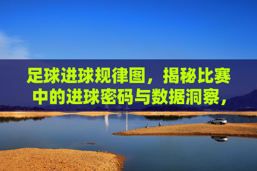足球进球规律图,揭秘比赛中的进球密码与数据洞察,足球进球规律图,揭秘比赛中的进球密码与数据洞察