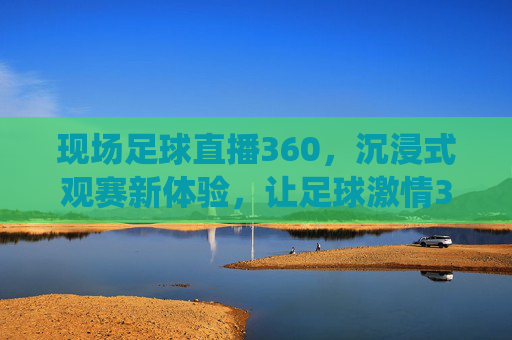 现场足球直播360,沉浸式观赛新体验,让足球激情360°环绕