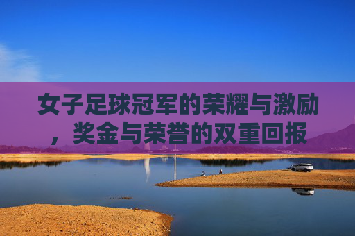 女子足球冠军的荣耀与激励，奖金与荣誉的双重回报