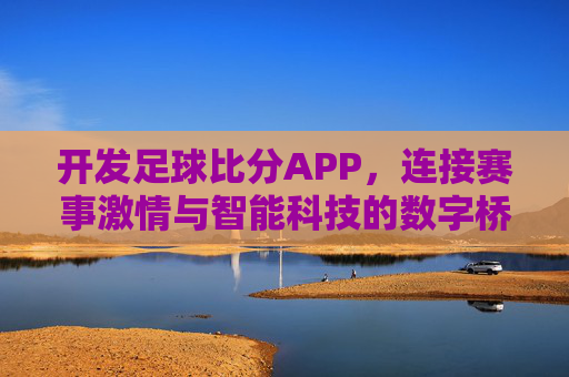 开发足球比分APP,连接赛事激情与智能科技的数字桥梁