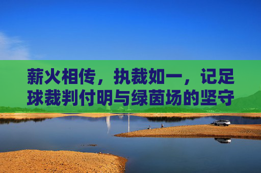 薪火相传,执裁如一,记足球裁判付明与绿茵场的坚守