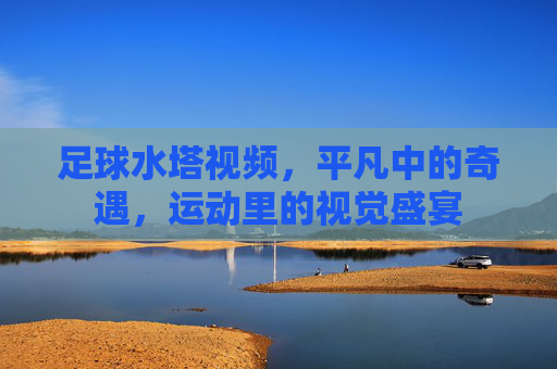 足球水塔视频，平凡中的奇遇，运动里的视觉盛宴